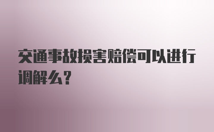 交通事故损害赔偿可以进行调解么？