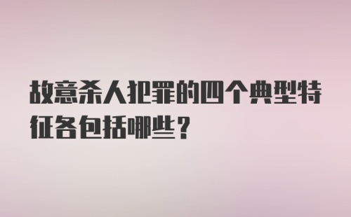 故意杀人犯罪的四个典型特征各包括哪些?