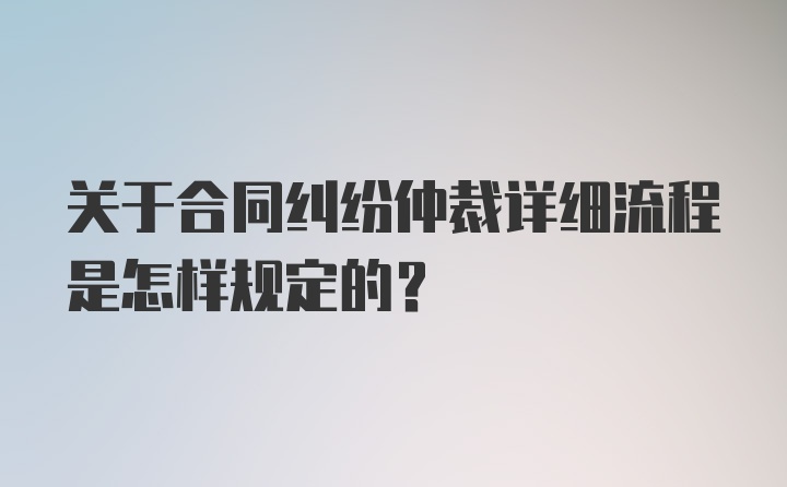 关于合同纠纷仲裁详细流程是怎样规定的?