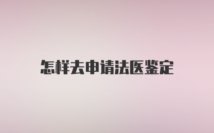 怎样去申请法医鉴定