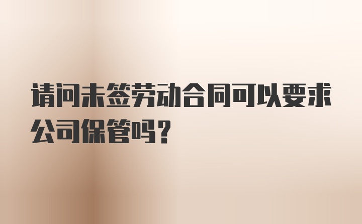 请问未签劳动合同可以要求公司保管吗？