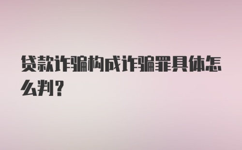 贷款诈骗构成诈骗罪具体怎么判？