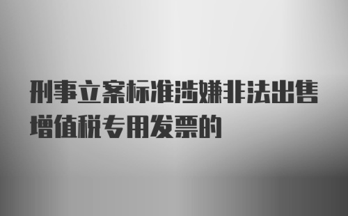 刑事立案标准涉嫌非法出售增值税专用发票的