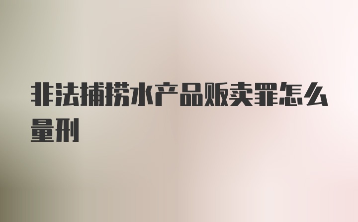 非法捕捞水产品贩卖罪怎么量刑