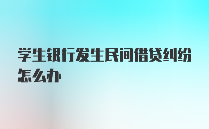 学生银行发生民间借贷纠纷怎么办