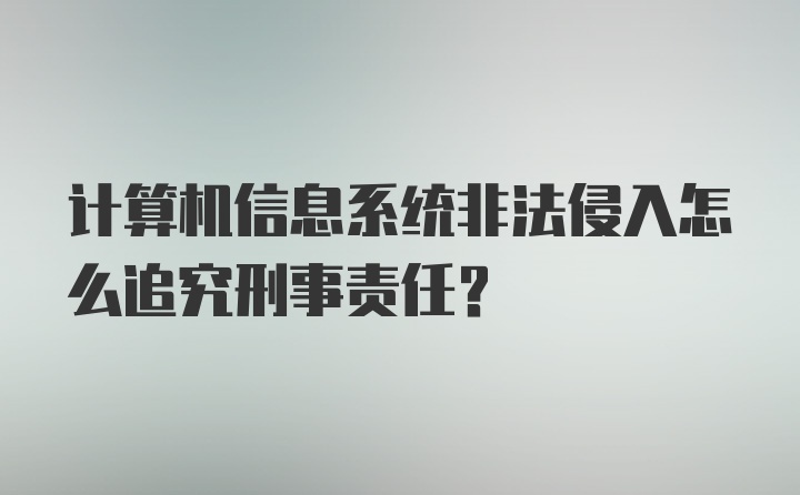 计算机信息系统非法侵入怎么追究刑事责任？