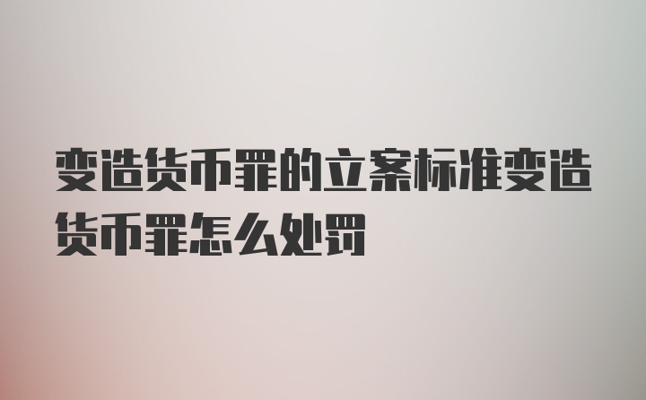 变造货币罪的立案标准变造货币罪怎么处罚