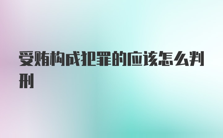 受贿构成犯罪的应该怎么判刑