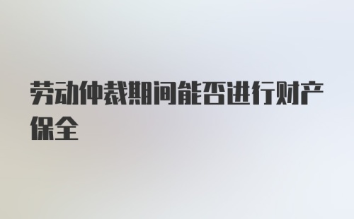 劳动仲裁期间能否进行财产保全