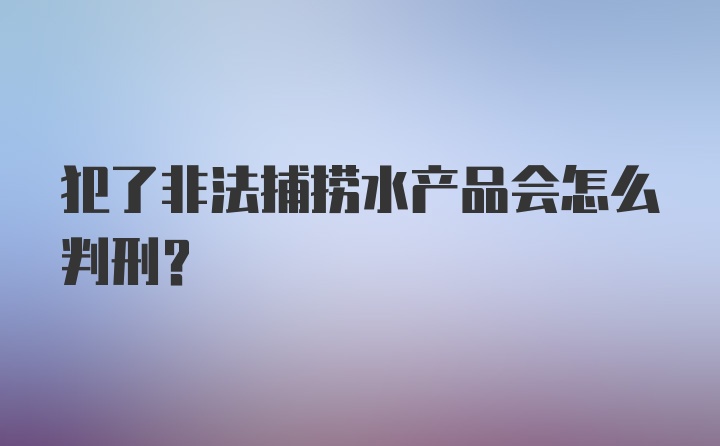 犯了非法捕捞水产品会怎么判刑？