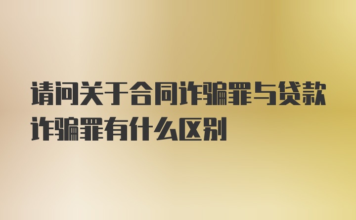 请问关于合同诈骗罪与贷款诈骗罪有什么区别