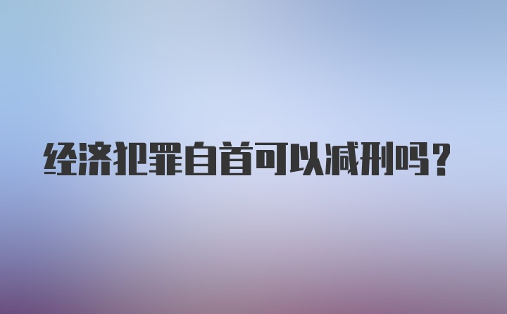 经济犯罪自首可以减刑吗？