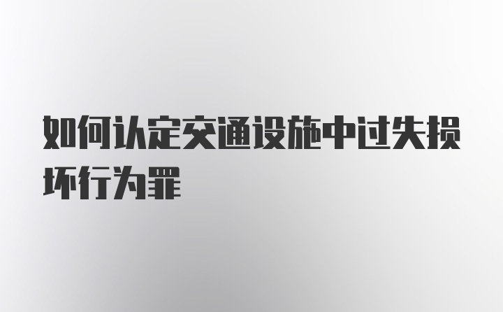 如何认定交通设施中过失损坏行为罪