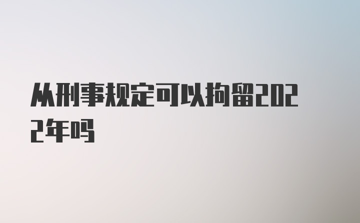 从刑事规定可以拘留2022年吗