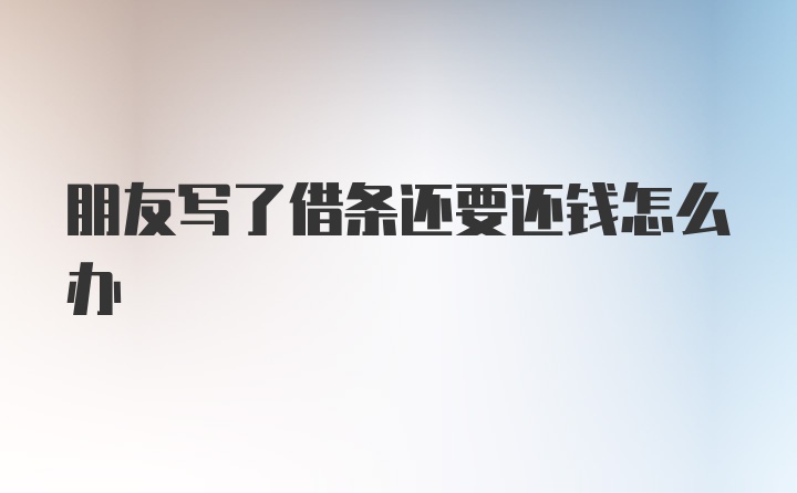 朋友写了借条还要还钱怎么办