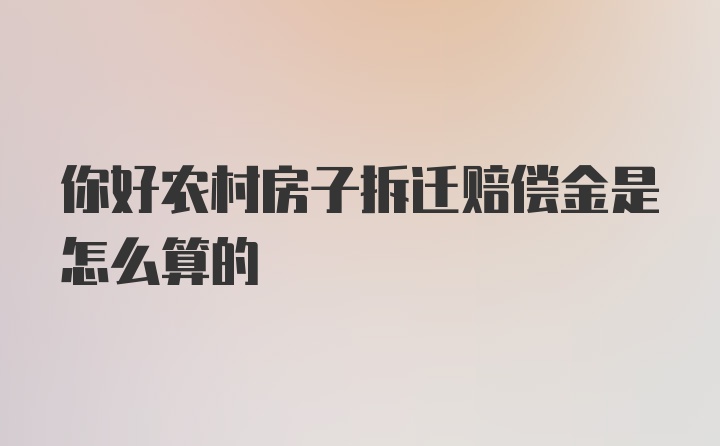 你好农村房子拆迁赔偿金是怎么算的