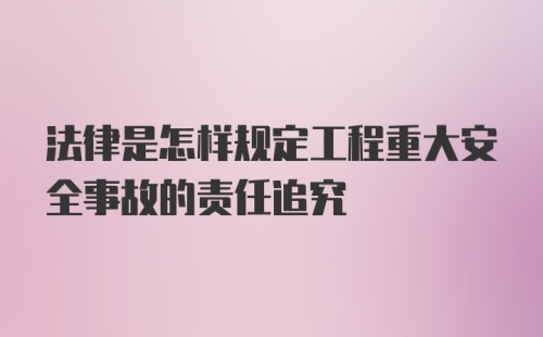 法律是怎样规定工程重大安全事故的责任追究