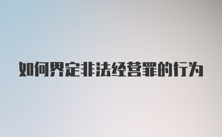 如何界定非法经营罪的行为