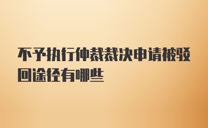 不予执行仲裁裁决申请被驳回途径有哪些