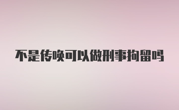 不是传唤可以做刑事拘留吗