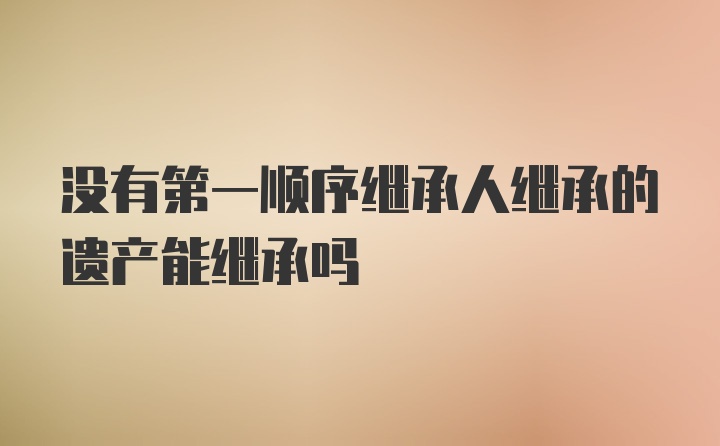 没有第一顺序继承人继承的遗产能继承吗