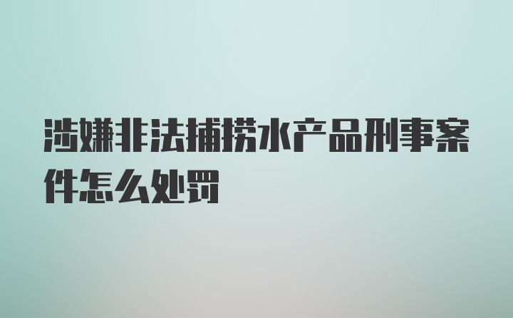 涉嫌非法捕捞水产品刑事案件怎么处罚