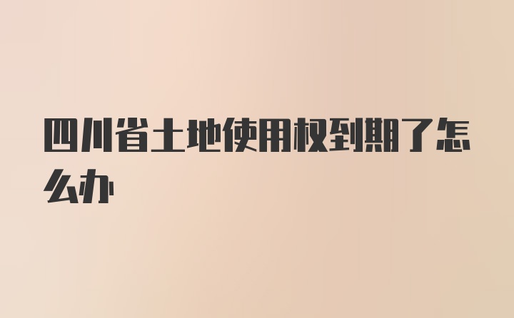 四川省土地使用权到期了怎么办