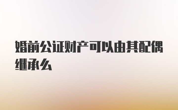 婚前公证财产可以由其配偶继承么