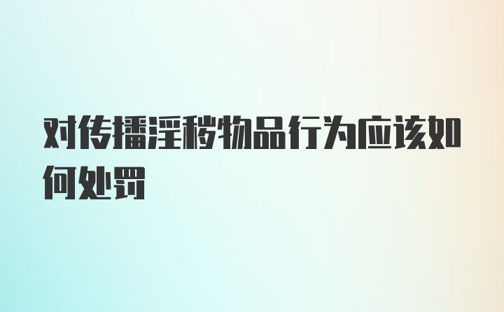 对传播淫秽物品行为应该如何处罚