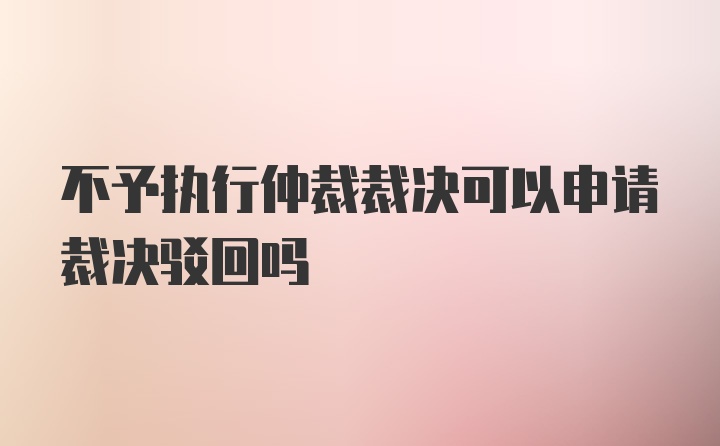 不予执行仲裁裁决可以申请裁决驳回吗