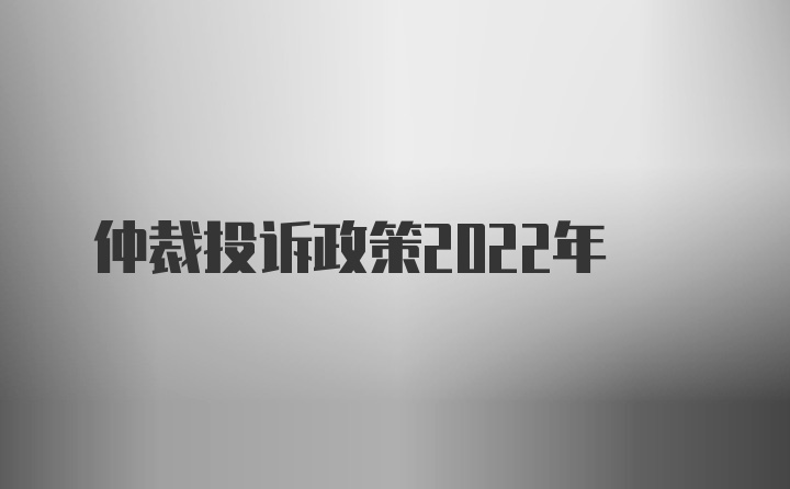 仲裁投诉政策2022年