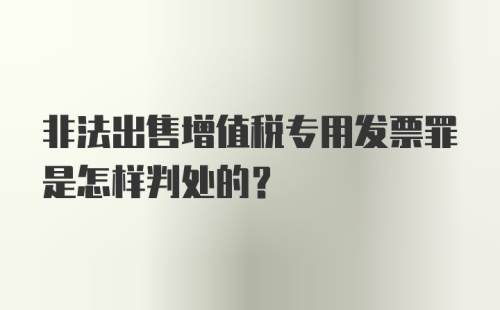 非法出售增值税专用发票罪是怎样判处的？