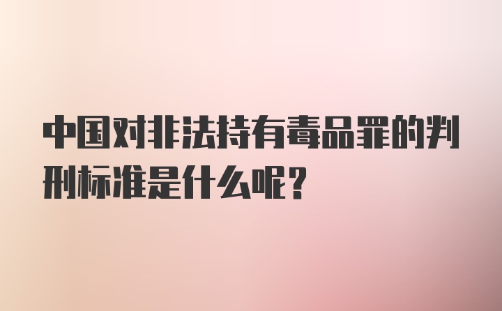 中国对非法持有毒品罪的判刑标准是什么呢？