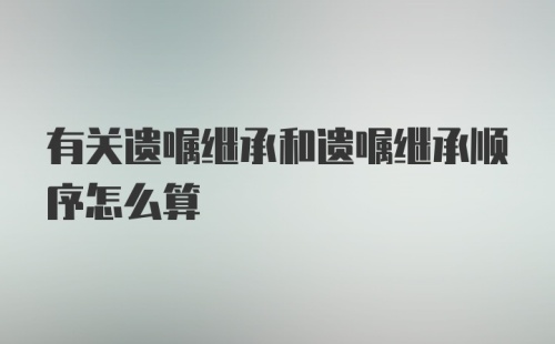 有关遗嘱继承和遗嘱继承顺序怎么算