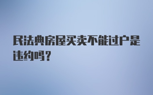 民法典房屋买卖不能过户是违约吗？