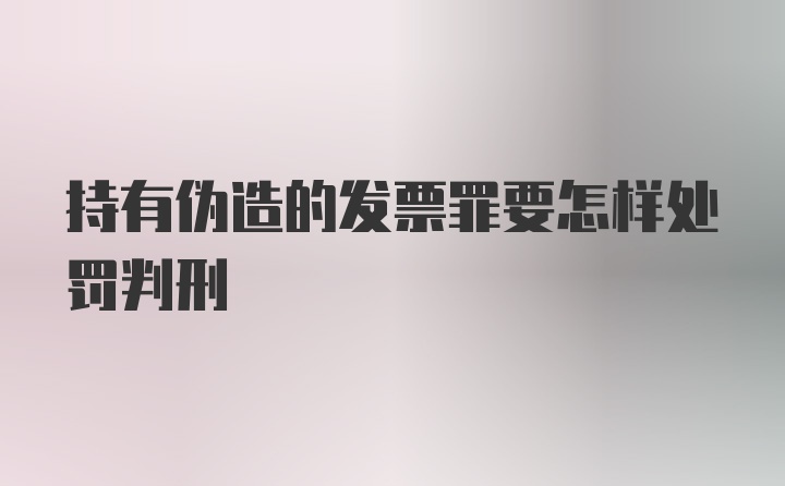 持有伪造的发票罪要怎样处罚判刑