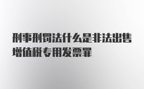 刑事刑罚法什么是非法出售增值税专用发票罪