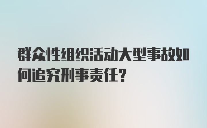 群众性组织活动大型事故如何追究刑事责任？