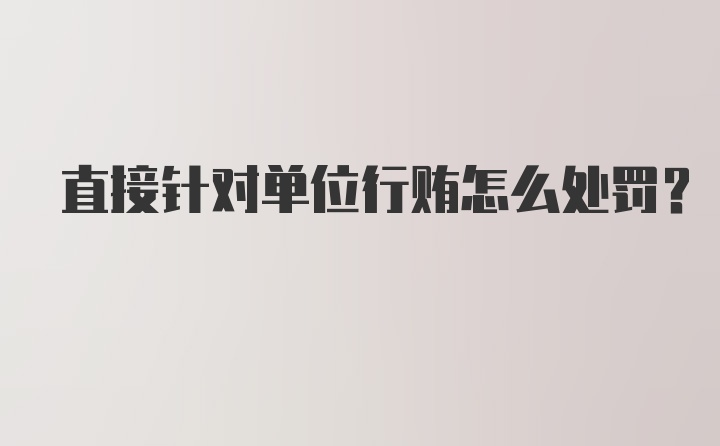 直接针对单位行贿怎么处罚？