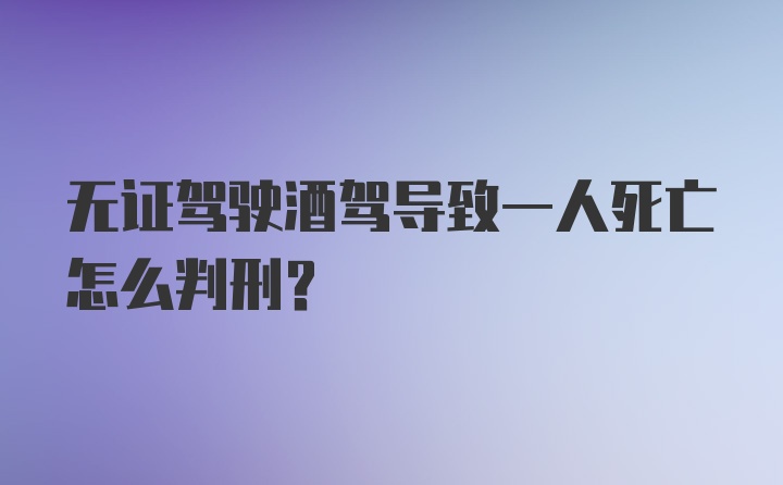 无证驾驶酒驾导致一人死亡怎么判刑？