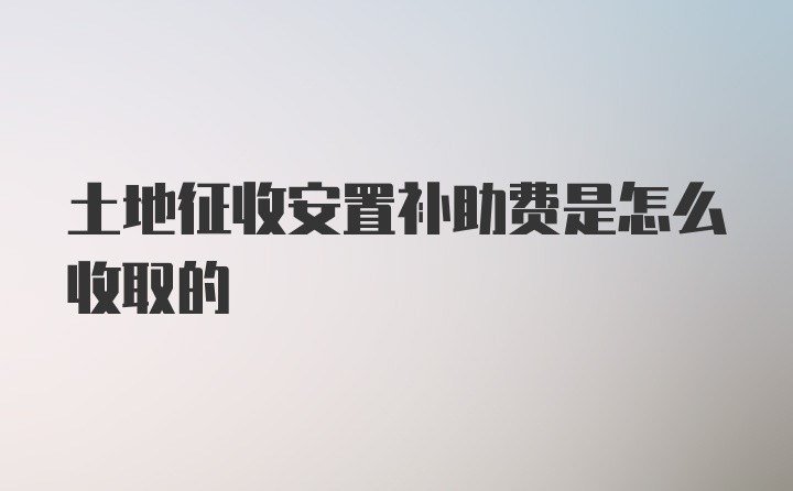 土地征收安置补助费是怎么收取的