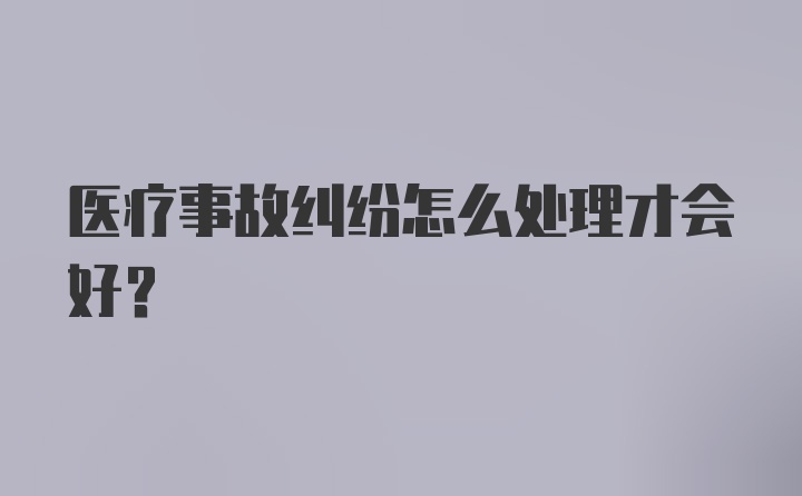 医疗事故纠纷怎么处理才会好？