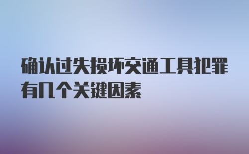 确认过失损坏交通工具犯罪有几个关键因素