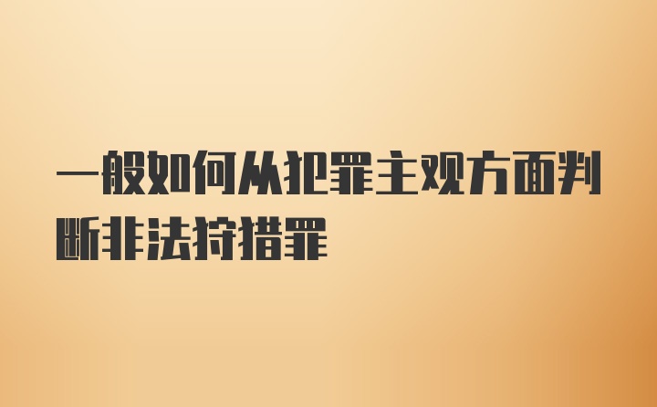 一般如何从犯罪主观方面判断非法狩猎罪