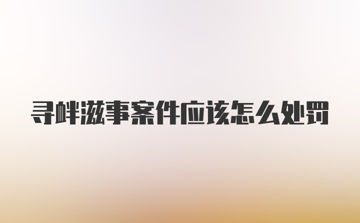 寻衅滋事案件应该怎么处罚