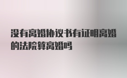 没有离婚协议书有证明离婚的法院算离婚吗