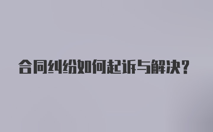 合同纠纷如何起诉与解决？