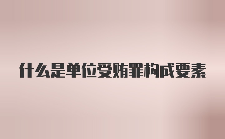 什么是单位受贿罪构成要素