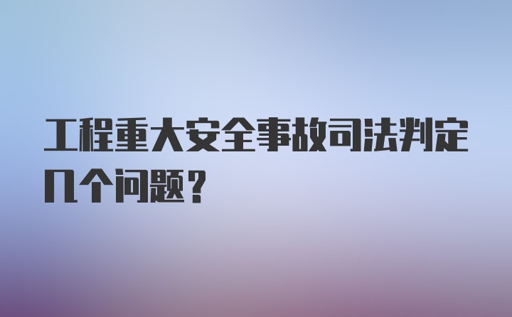 工程重大安全事故司法判定几个问题?