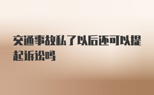 交通事故私了以后还可以提起诉讼吗